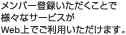 メンバー登録いただくことで 様々なサービスが Web上でご利用いただけます。