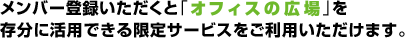メンバー登録いただくと「オフィスの広場」を存分に活用できる限定サービスをご利用いただけます。