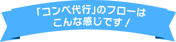 「コンペ代行」のフローは、こんな感じです！