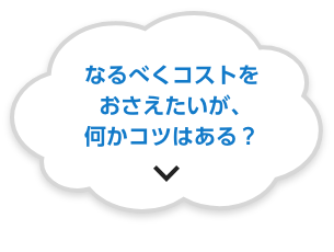 なるべくコストをおさえたいが、何かコツはある？