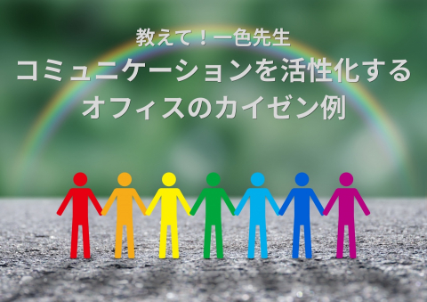 教えて！一色先生「コミュニケーションを活性化するオフィスのカイゼン例」